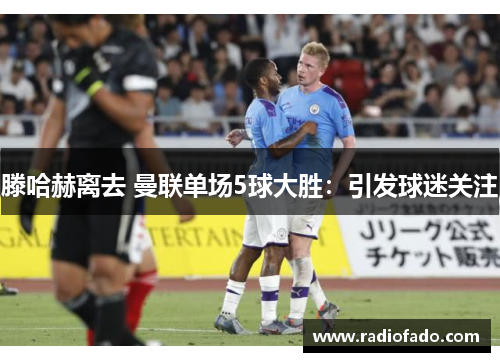 滕哈赫离去 曼联单场5球大胜：引发球迷关注