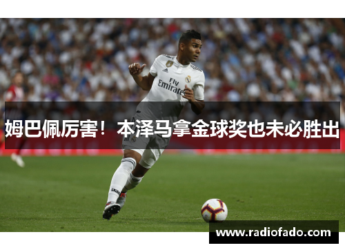 姆巴佩厉害！本泽马拿金球奖也未必胜出