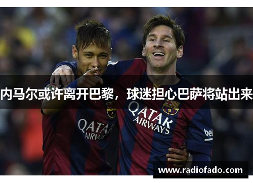 内马尔或许离开巴黎，球迷担心巴萨将站出来