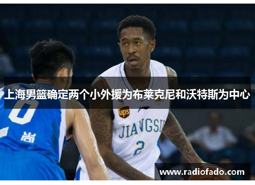 上海男篮确定两个小外援为布莱克尼和沃特斯为中心